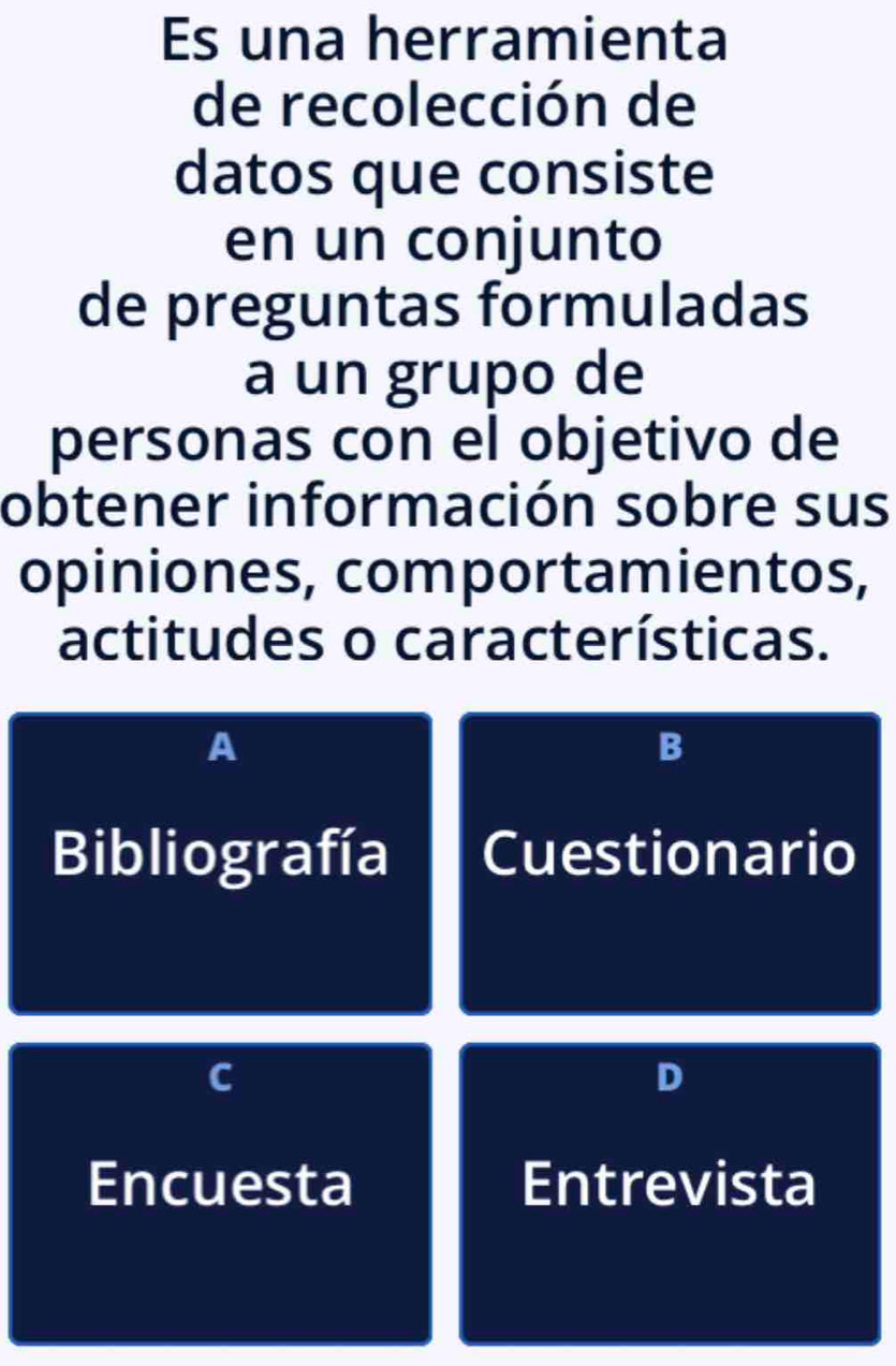 Es una herramienta
de recolección de
datos que consiste
en un conjunto
de preguntas formuladas
a un grupo de
personas con el objetivo de
obtener información sobre sus
opiniones, comportamientos,
actitudes o características.
A
B
Bibliografía Cuestionario
C
D
Encuesta Entrevista