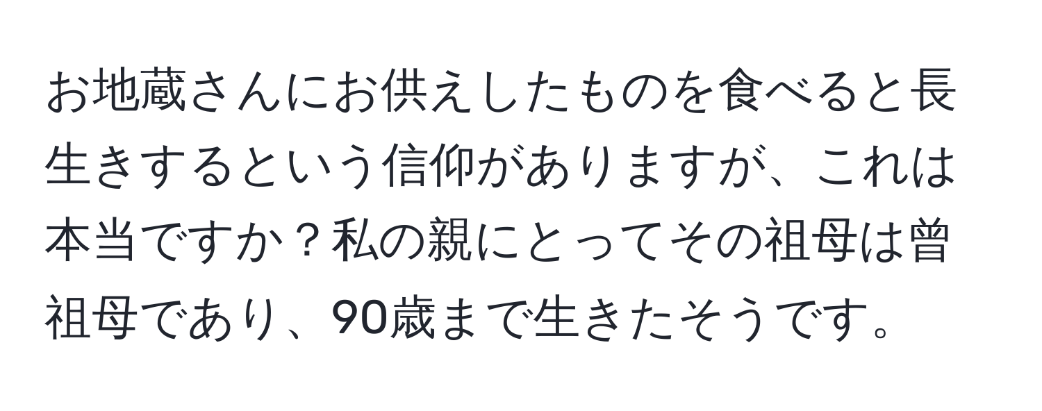 お地蔵さんにお供えしたものを食べると長生きするという信仰がありますが、これは本当ですか？私の親にとってその祖母は曾祖母であり、90歳まで生きたそうです。