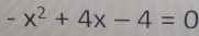 -x^2+4x-4=0