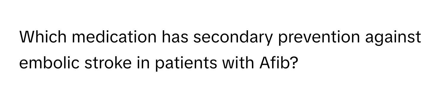 Which medication has secondary prevention against embolic stroke in patients with Afib?