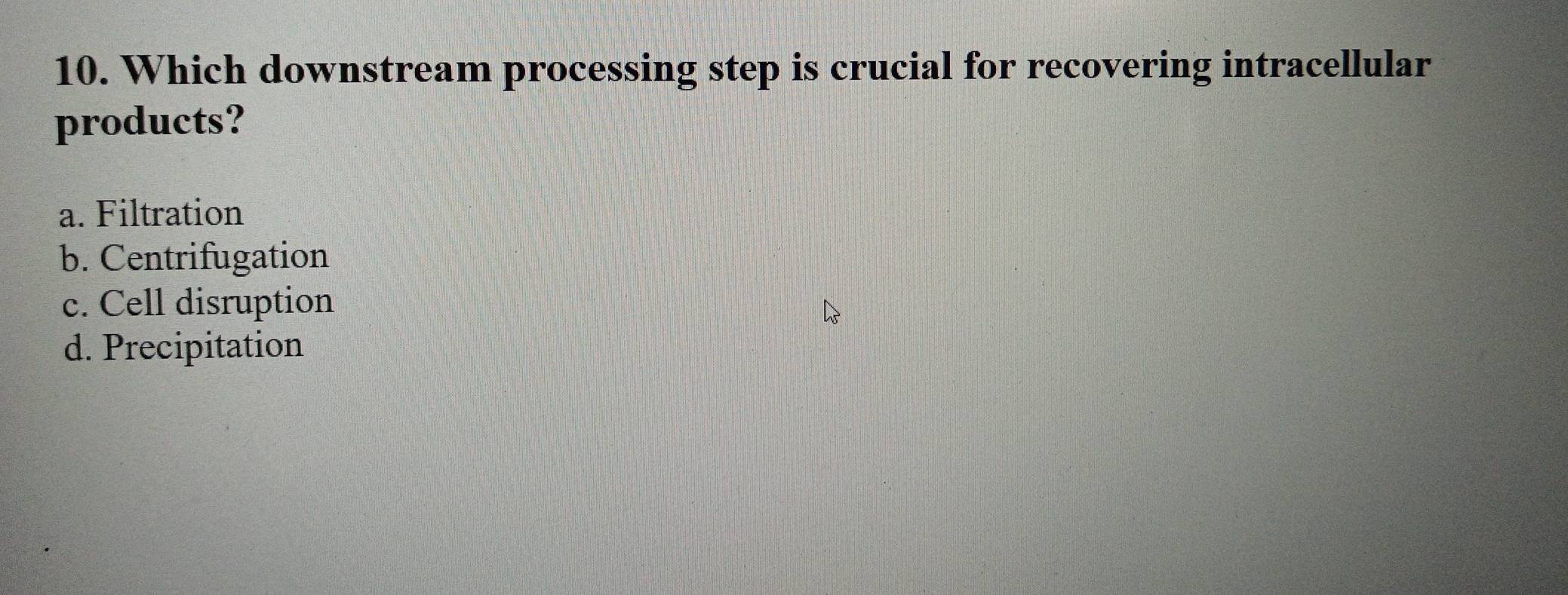 Which downstream processing step is crucial for recovering intracellular
products?
a. Filtration
b. Centrifugation
c. Cell disruption
d. Precipitation