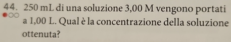 250 mL di una soluzione 3,00 M vengono portati 
a 1,00 L. Qual è la concentrazione della soluzione 
ottenuta?