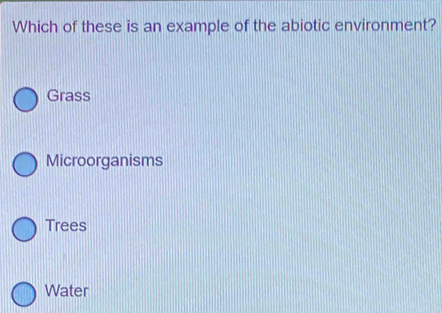 Which of these is an example of the abiotic environment?
Grass
Microorganisms
Trees
Water