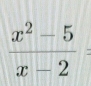  (x^2-5)/x-2 =