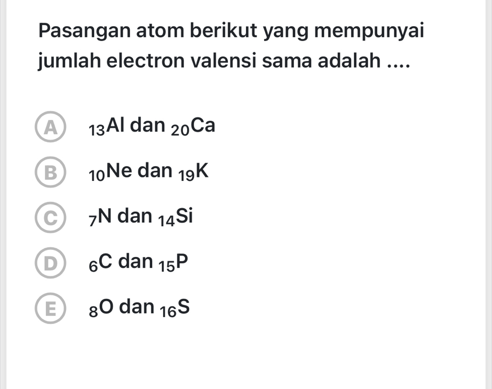 Pasangan atom berikut yang mempunyai
jumlah electron valensi sama adalah ....
A _13Aldan_20Ca
B _10Nedan_19K
C _7N dan _14Si
D _6C dan_15P
E _8Odan_16S