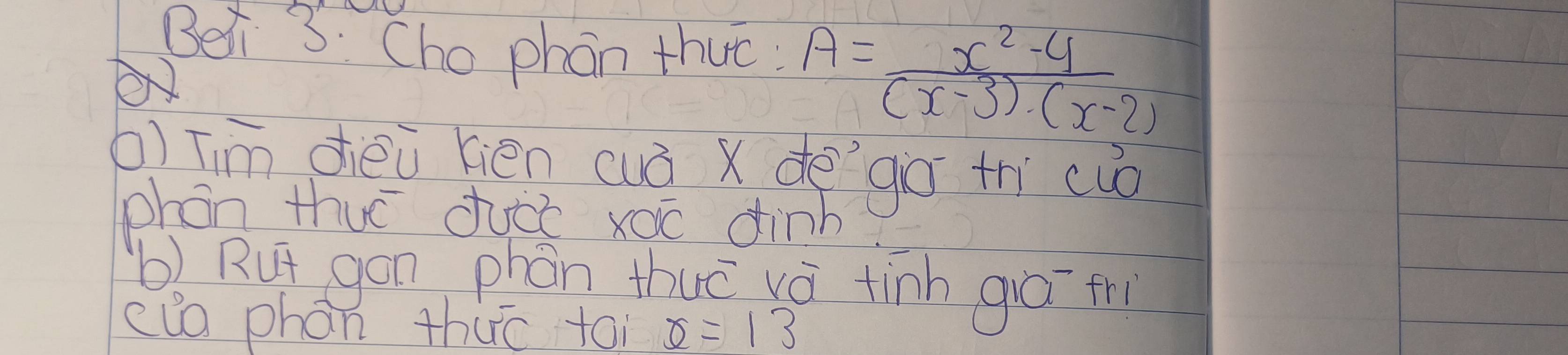 Bei 3: Che phan thuc. A= (x^2-4)/(x-3)(x-2) 
()[im dēi kiēn (uò x de go tri cuò 
phon thué duck xoc dinb 
b) Rut gon phàn thuō vá tinh giāī tr 
clo phon thuc tai x=13