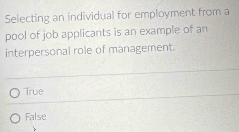 Selecting an individual for employment from a
pool of job applicants is an example of an
interpersonal role of management.
True
False