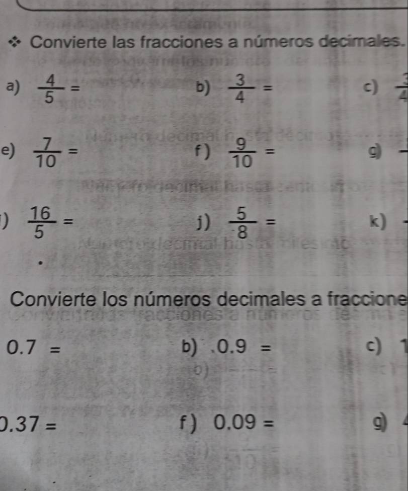 Convierte las fracciones a números decimales. 
a)  4/5 =  3/4 =  3/4 
b) 
c) 
e)  7/10 = f )  9/10 =
g 
D  16/5 =
j)  5/8 =
k) 
Convierte los números decimales a fraccione
0.7= c) 1
b) 0.9=
0.37= f ) 0.09= g)