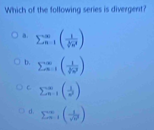 Which of the following series is divergent?
a. sumlimits sumlimits _n=1(frac ( 1/sqrt[3](n^4) )
b. sumlimits  underline(n=1)^(∈fty)( 1/sqrt[3](n^3) )
C. sumlimits beginarrayr ∈fty  n=1endarray beginpmatrix  1/n^2 endpmatrix
d. sumlimits  underline(n-1)^(∈fty)( 1/sqrt(n^3) )