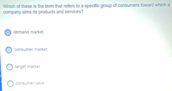 Which of these is the term that refers to a specific group of consumers toward which a
company aims its products and services?
demand market
consumer market
target market
consumer taste