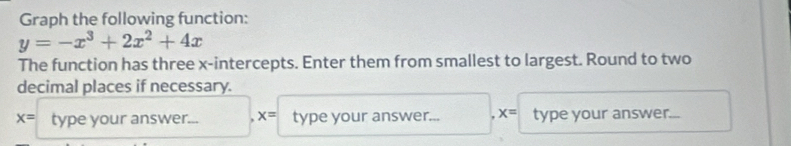 Graph the following function:
y=-x^3+2x^2+4x
The function has three x-intercepts. Enter them from smallest to largest. Round to two 
decimal places if necessary.
x= type your answer. x= type your answer... . x= type your answer...