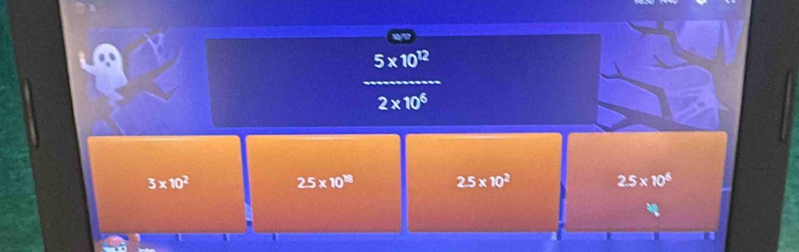 10/7
5* 10^(12)
2* 10^6
3* 10^2
2.5* 10^(18)
2.5* 10^2
2.5* 10^6
a