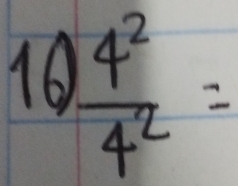 10  4^2/4^2 =