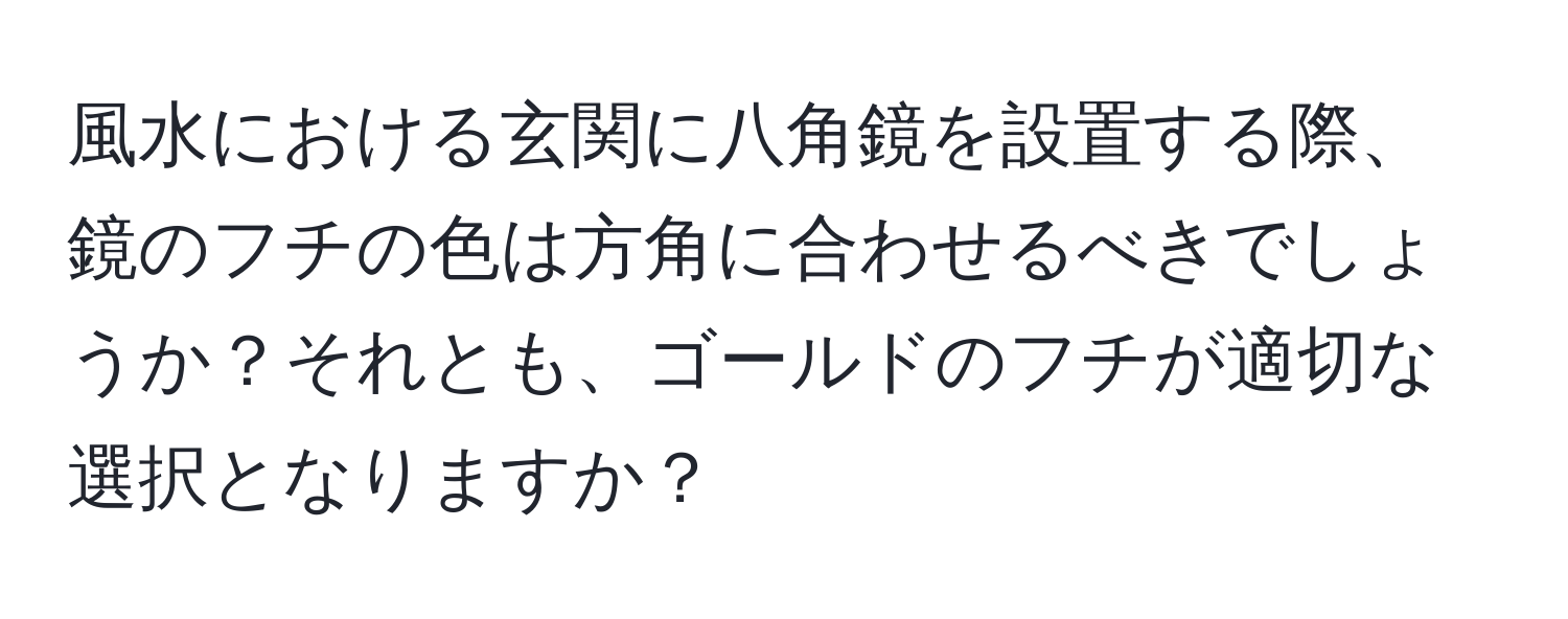 風水における玄関に八角鏡を設置する際、鏡のフチの色は方角に合わせるべきでしょうか？それとも、ゴールドのフチが適切な選択となりますか？