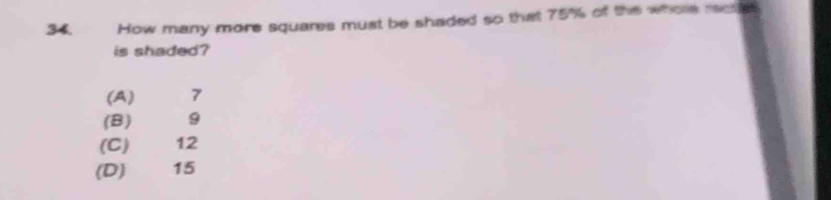 How many more squares must be shaded so that 75% of the whole reete
is shaded?
(A) 7
(B) 9
(C) 12
(D) 15