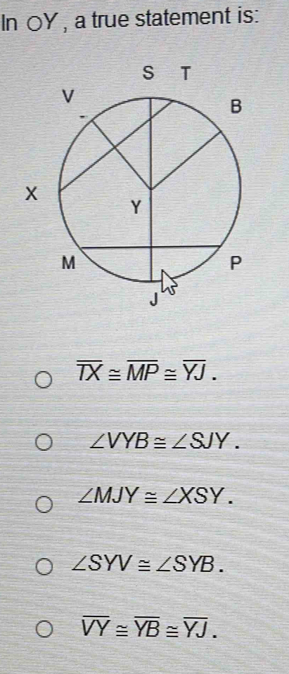 In OY , a true statement is:
overline TX≌ overline MP≌ overline YJ.
∠ VYB≌ ∠ SJY.
∠ MJY≌ ∠ XSY.
∠ SYV≌ ∠ SYB.
overline VY≌ overline YB≌ overline YJ.