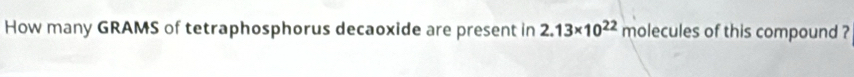 How many GRAMS of tetraphosphorus decaoxide are present in 2.13* 10^(22) molecules of this compound ?