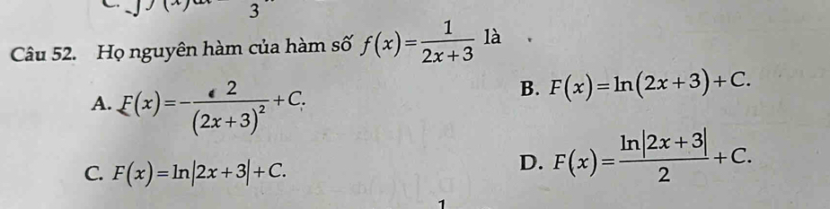 Họ nguyên hàm của hàm số f(x)= 1/2x+3  là
A. E(x)=-frac 2(2x+3)^2+C.
B. F(x)=ln (2x+3)+C.
C. F(x)=ln |2x+3|+C.
D. F(x)= (ln |2x+3|)/2 +C. 
1