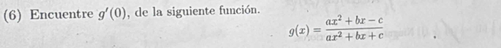 (6) Encuentre g'(0) , de la siguiente función.
g(x)= (ax^2+bx-c)/ax^2+bx+c 