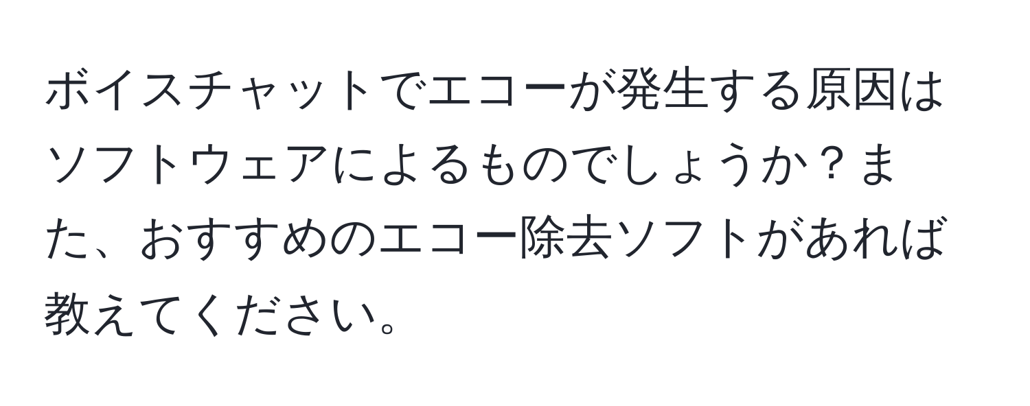 ボイスチャットでエコーが発生する原因はソフトウェアによるものでしょうか？また、おすすめのエコー除去ソフトがあれば教えてください。