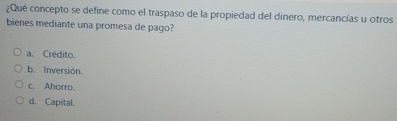 ¿Qué concepto se define como el traspaso de la propiedad del dinero, mercancías u otros
bienes mediante una promesa de pago?
a. Crédito.
b. Inversión.
c. Ahorro.
d. Capital.