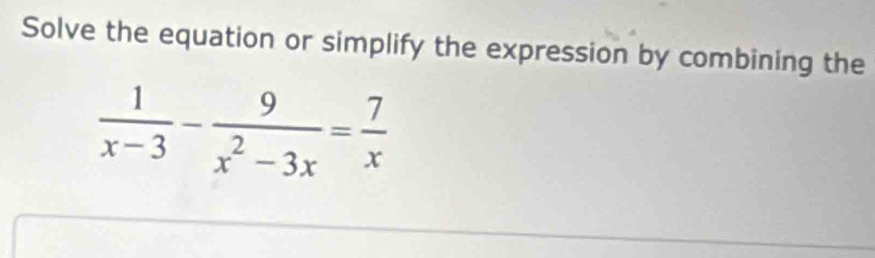 Solve the equation or simplify the expression by combining the
 1/x-3 - 9/x^2-3x = 7/x 