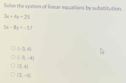 Solve the system of linear equations by substitution.
3x+4y=25
5x-8y=-17
(-3,4)
(-3,-4)
(3,4)
(3,-4)