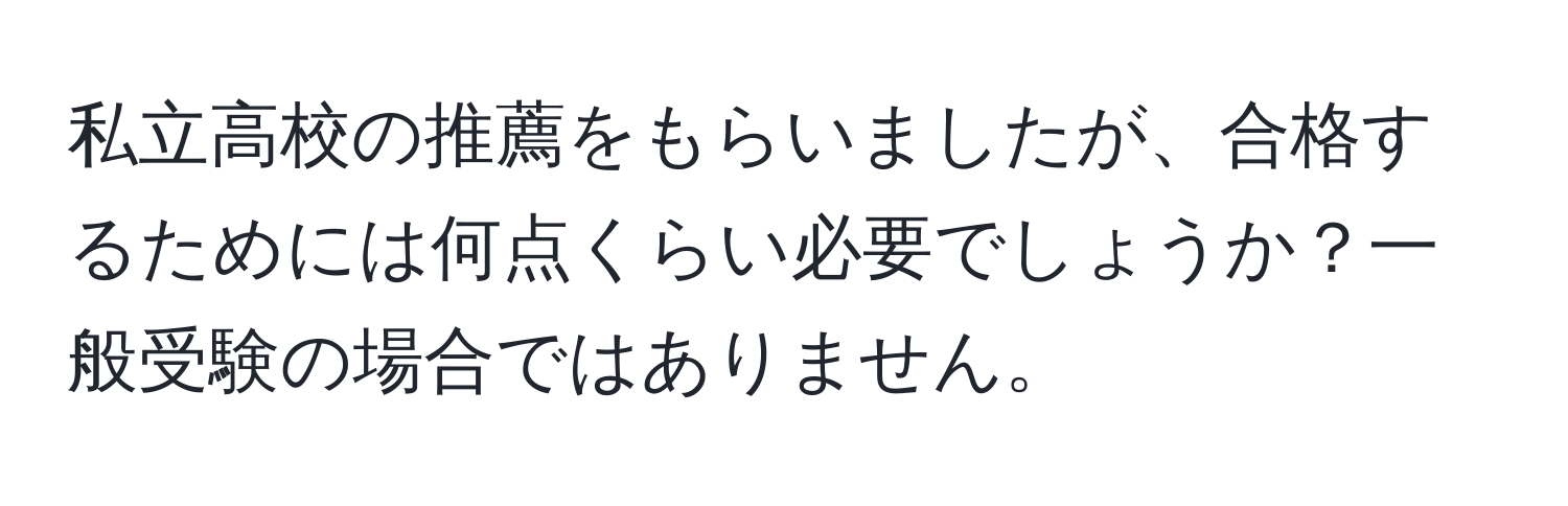 私立高校の推薦をもらいましたが、合格するためには何点くらい必要でしょうか？一般受験の場合ではありません。