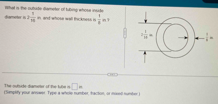 What is the outside diameter of tubing whose inside
diameter is 2 1/16  in. and whose wall thickness is  1/8  in.?
:
The outside diameter of the tube is □ in.
(Simplify your answer. Type a whole number, fraction, or mixed number.)