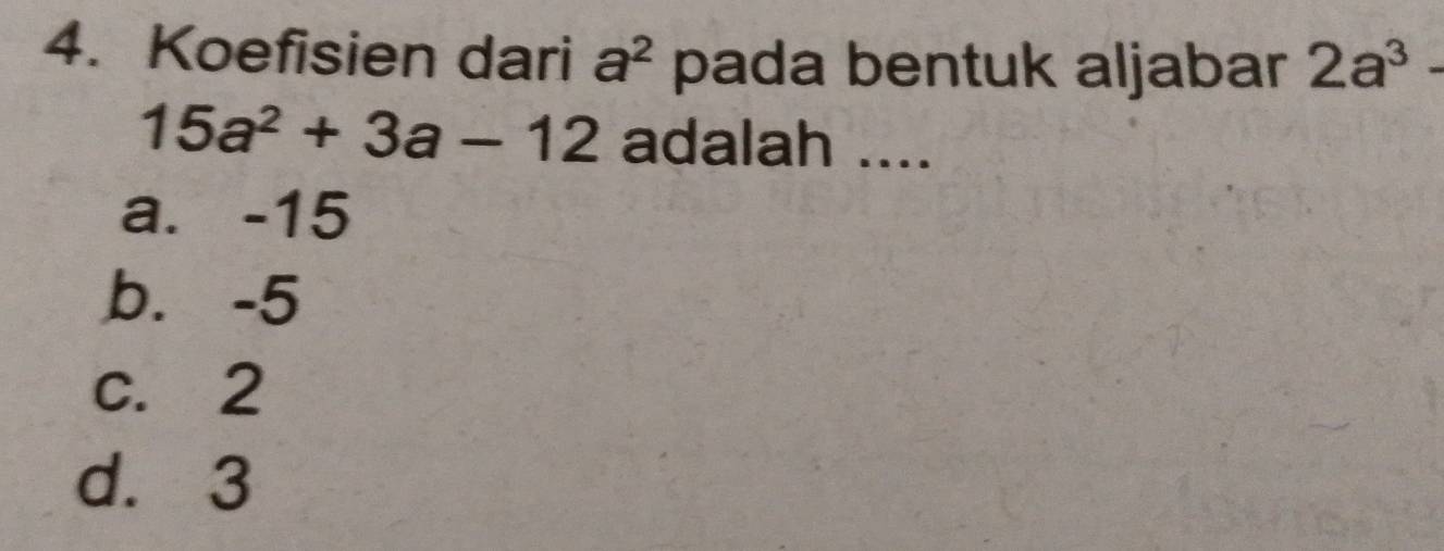 Koefisien dari a^2 pada bentuk aljabar 2a^3-
15a^2+3a-12 adalah ....
a. -15
b. -5
c. 2
d. 3