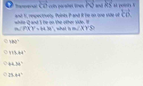 a Innevecal (4) ots paralel lne vector A_2 nd overleftrightarrow RS at points X
nd 1 esectivet. Points P and R lie on one side of overleftrightarrow CD, 
whi and S le on the other side. I
m∠ AXY=64.38° n ∠ XYS
180°
1184°
64.38°
25.64°