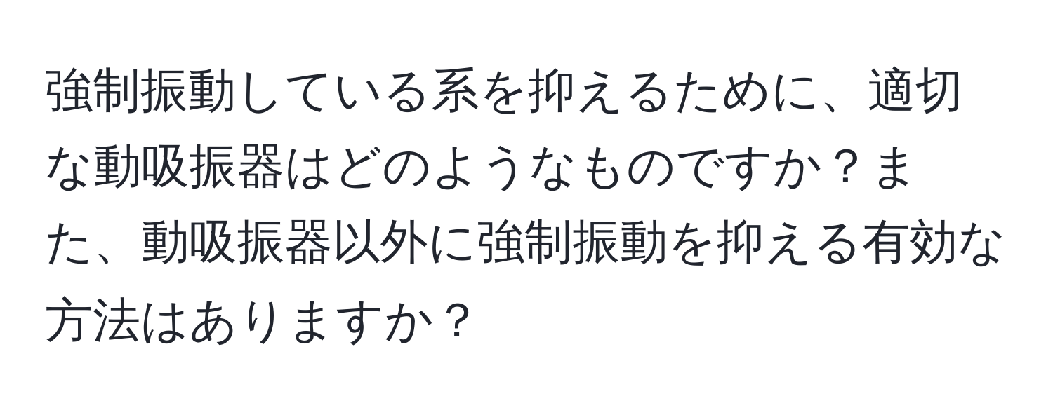 強制振動している系を抑えるために、適切な動吸振器はどのようなものですか？また、動吸振器以外に強制振動を抑える有効な方法はありますか？