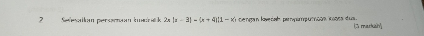 Selesaikan persamaan kuadratik 2x(x-3)=(x+4)(1-x) dengan kaedah penyempurnaan kuasa dua. 
[3 markah]