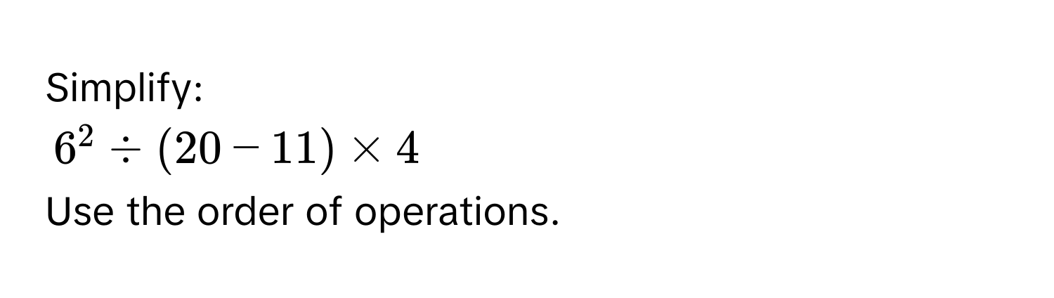 Simplify:
$6^2 / (20 - 11) * 4$
Use the order of operations.