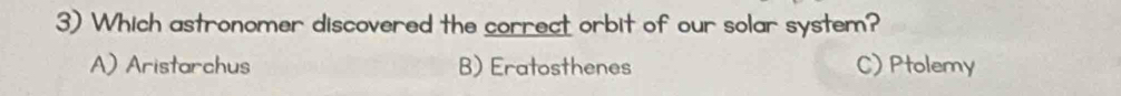 Which astronomer discovered the correct orbit of our solar system?
A) Aristarchus B) Eratosthenes C) Ptolemy