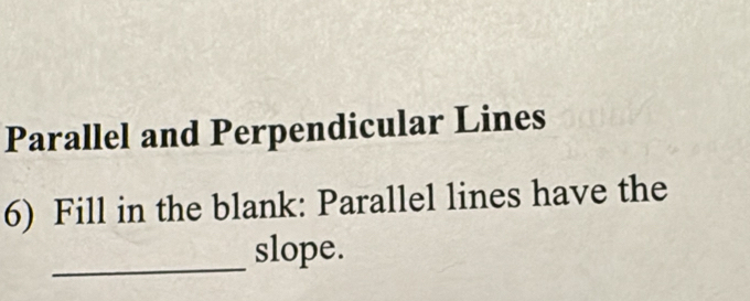 Parallel and Perpendicular Lines 
6) Fill in the blank: Parallel lines have the 
_ 
slope.