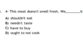 4- This meat doesn't smell fresh. We _it
A) shouldn't eat
B) needn't taste
C) have to buy
D) ought to not cook