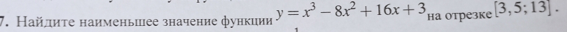 Найлиτе наименьшее значение функции y=x^3-8x^2+16x+3 на отрезке [3,5;13].