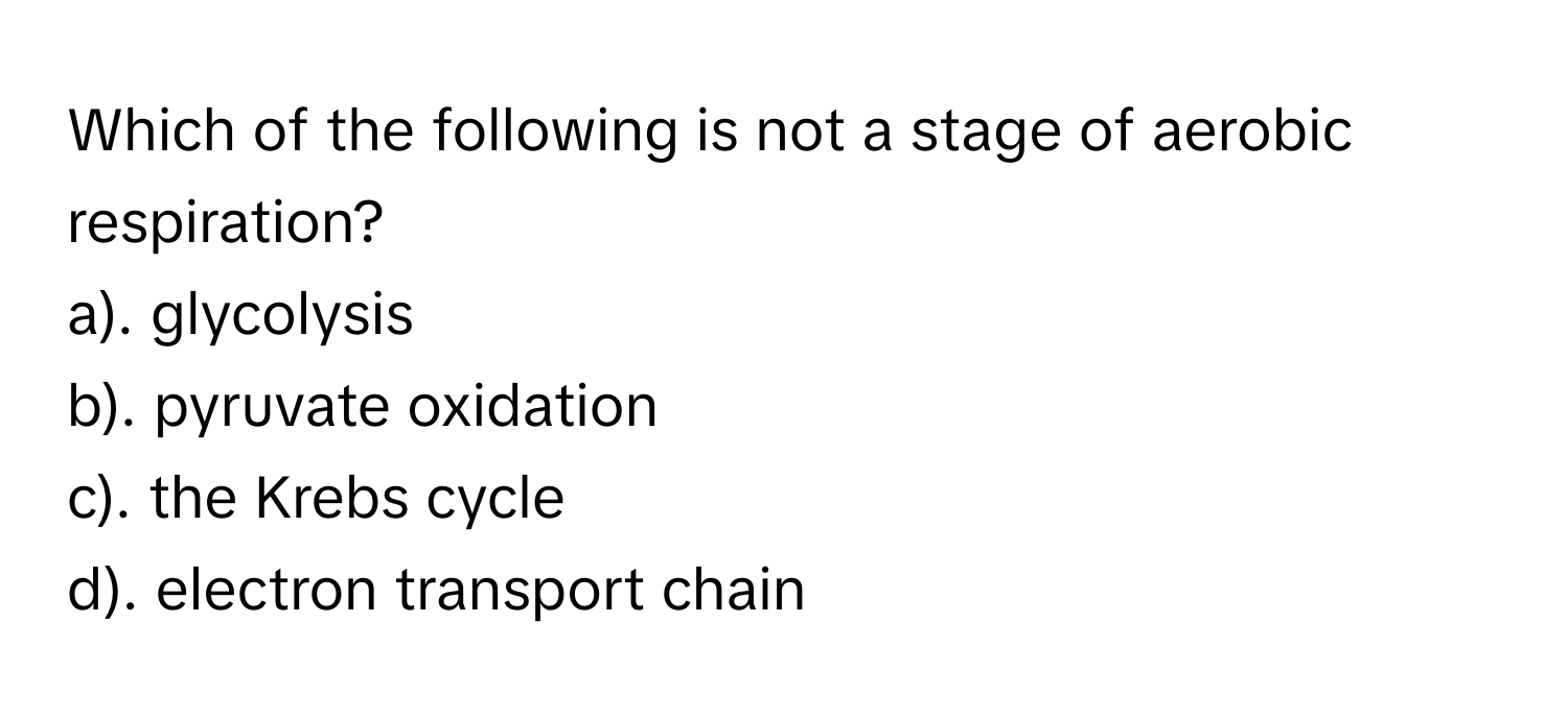 Which of the following is not a stage of aerobic respiration?

a). glycolysis
b). pyruvate oxidation
c). the Krebs cycle
d). electron transport chain