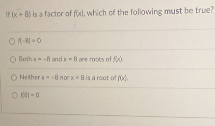 If (x+8) is a factor of f(x) , which of the following must be true?
f(-8)=0
Both x=-8 and x=8 are roots of f(x).
Neither x=-8 nor x=8 is a root of f(x).
f(8)=0