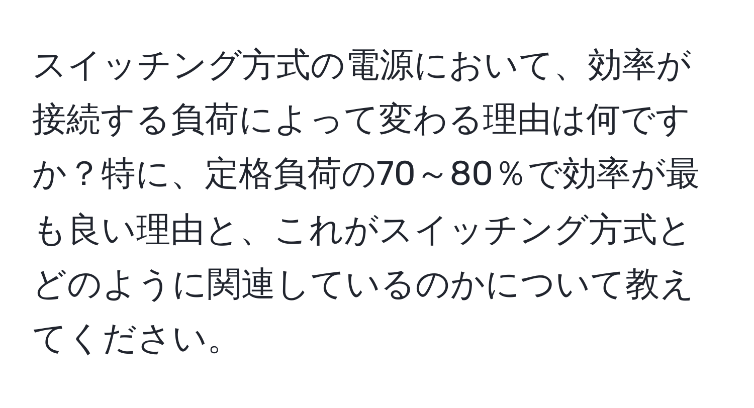 スイッチング方式の電源において、効率が接続する負荷によって変わる理由は何ですか？特に、定格負荷の70～80％で効率が最も良い理由と、これがスイッチング方式とどのように関連しているのかについて教えてください。