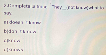 Completa la frase. They_ (not know)what to
say.
a) doesn´t know
b)don´t kmow
c)know
d)knows