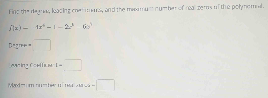 Find the degree, leading coefficients, and the maximum number of real zeros of the polynomial.
f(x)=-4x^4-1-2x^6-6x^7
Degree =□
Leading Coefficient =□
Maximum number of real zeros =□