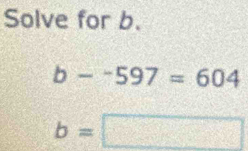 Solve for b.
b--597=604
b=□