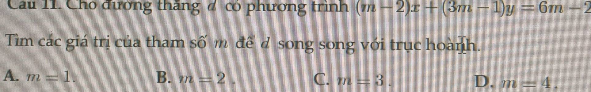 Cầu 11. Cho đường thăng đ có phương trình (m-2)x+(3m-1)y=6m-2
Tìm các giá trị của tham số m để đ song song với trục hoành.
A. m=1. B. m=2. C. m=3. D. m=4.