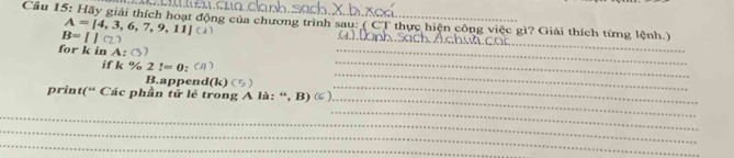 Hãy giải thích hoạt động của chương trình sau: ( CT thực hiện công việc gì? Giải thích từng lệnh.)
A=[4,3,6,7,9,11](lambda )
B=[](2)
for k in A:()
_ 
if k % 2!=0 : 
_ 
_ 
_ 
B.append(k) 
_ 
_ 
print(“ Các phần tử lẽ trong A là: “, B) ) 
_ 
_ 
_ 
_