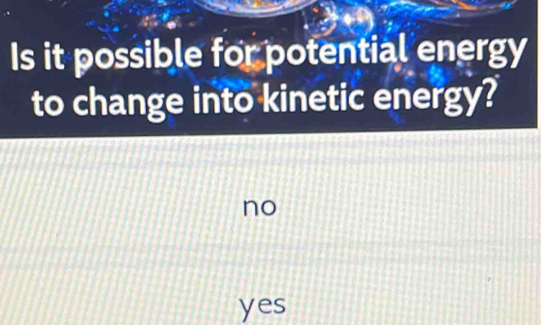 Is it possible for potential energy
to change into kinetic energy?
no
yes