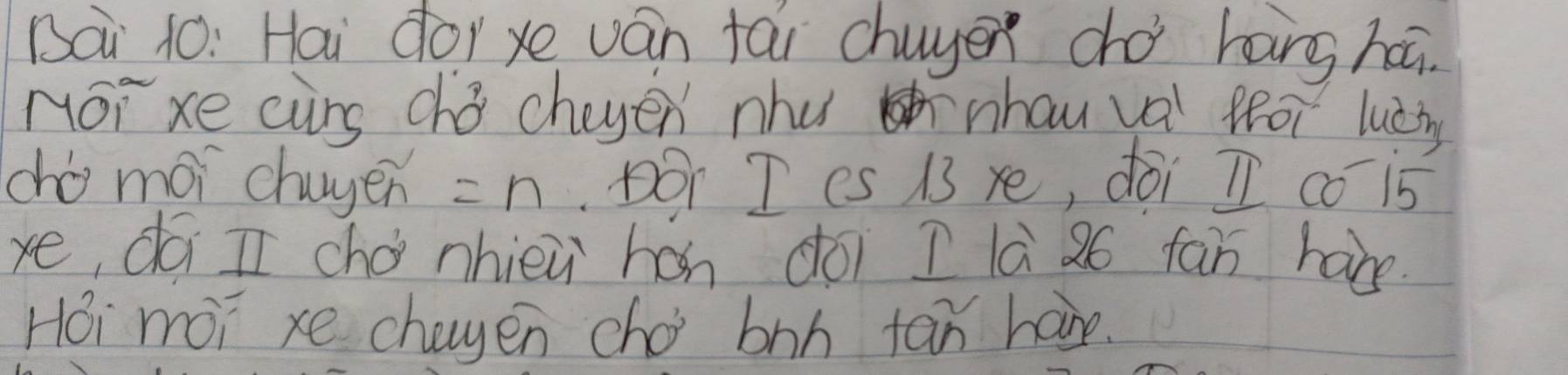 Bai 10: Hai dor xe ván fái chuyen có háng háā. 
NOT xe curs cha cheyen nhu nhau val feoi lucny 
cho mái chayen =n.DOr T CS 13 xe, doi I co is 
ye, dá I chá nhièu hán dói ī là 26 fān habe 
Hoi mói xe chagen cho boh tan have.