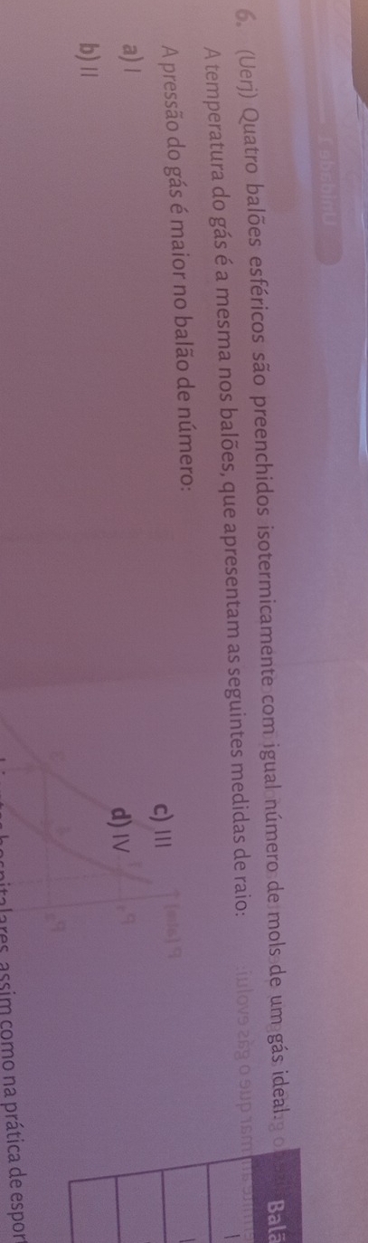 absbinU
6. (Uerj) Quatro balões esféricos são preenchidos isotermicamente com igual número de mols de um gás ideal.golā
A temperatura do gás é a mesma nos balões, que apresentam as seguintes medidas de raio:
A pressão do gás é maior no balão de número:
c) '''
a) I
d)Ⅳ
b)Ⅱ
lares, assim como na prática de espor