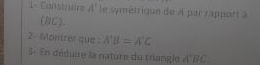 1- Construire A' le symétrique de À par rapport à
(BC). 
2- Montrer que A'B=A'C
3- En déduire la nature du triangle 4'BC